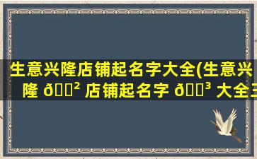 生意兴隆店铺起名字大全(生意兴隆 🌲 店铺起名字 🐳 大全三个字)